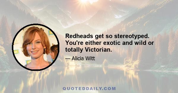 Redheads get so stereotyped. You're either exotic and wild or totally Victorian.