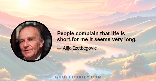 People complain that life is short,for me it seems very long.