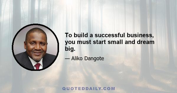 To build a successful business, you must start small and dream big.