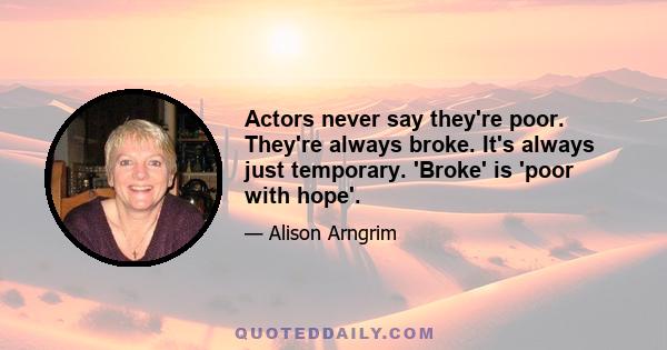 Actors never say they're poor. They're always broke. It's always just temporary. 'Broke' is 'poor with hope'.