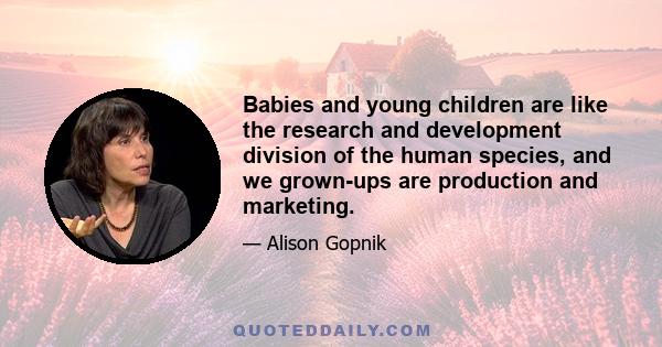 Babies and young children are like the research and development division of the human species, and we grown-ups are production and marketing.