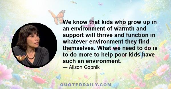 We know that kids who grow up in an environment of warmth and support will thrive and function in whatever environment they find themselves. What we need to do is to do more to help poor kids have such an environment.