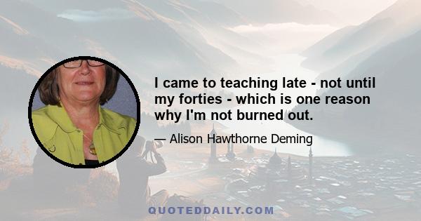 I came to teaching late - not until my forties - which is one reason why I'm not burned out.