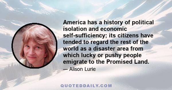 America has a history of political isolation and economic self-sufficiency; its citizens have tended to regard the rest of the world as a disaster area from which lucky or pushy people emigrate to the Promised Land.