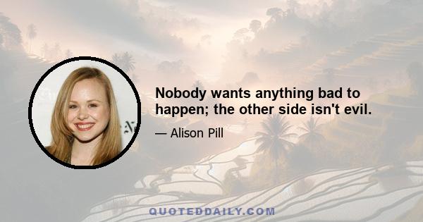 Nobody wants anything bad to happen; the other side isn't evil.