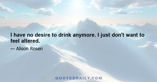I have no desire to drink anymore. I just don't want to feel altered.