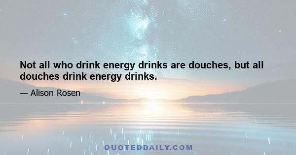 Not all who drink energy drinks are douches, but all douches drink energy drinks.