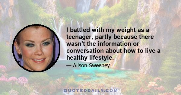 I battled with my weight as a teenager, partly because there wasn't the information or conversation about how to live a healthy lifestyle.