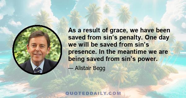 As a result of grace, we have been saved from sin’s penalty. One day we will be saved from sin’s presence. In the meantime we are being saved from sin’s power.