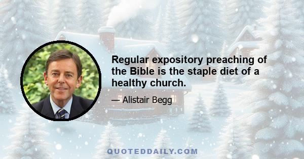 Regular expository preaching of the Bible is the staple diet of a healthy church.