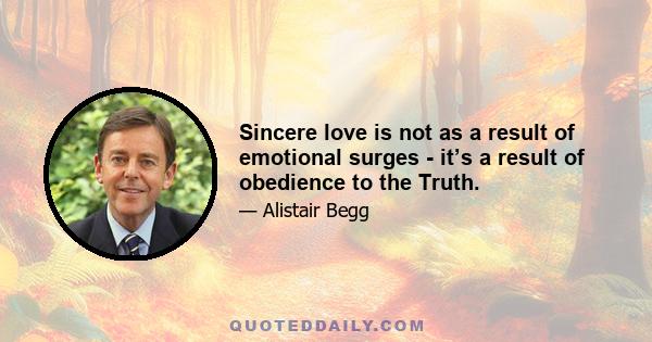 Sincere love is not as a result of emotional surges - it’s a result of obedience to the Truth.