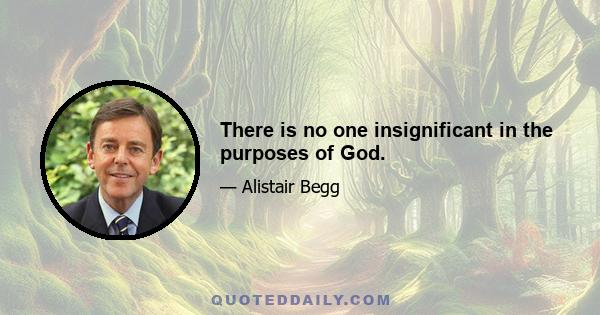 There is no one insignificant in the purposes of God.