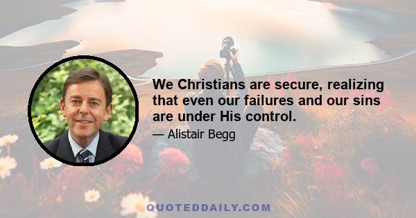 We Christians are secure, realizing that even our failures and our sins are under His control.