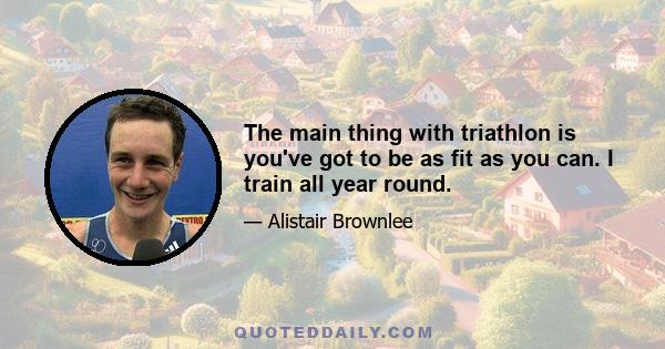 The main thing with triathlon is you've got to be as fit as you can. I train all year round.