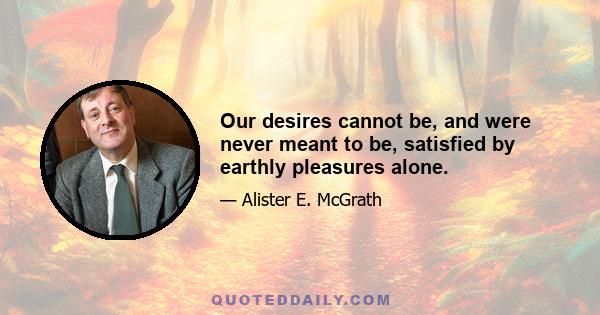 Our desires cannot be, and were never meant to be, satisfied by earthly pleasures alone.