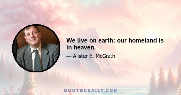 We live on earth; our homeland is in heaven.