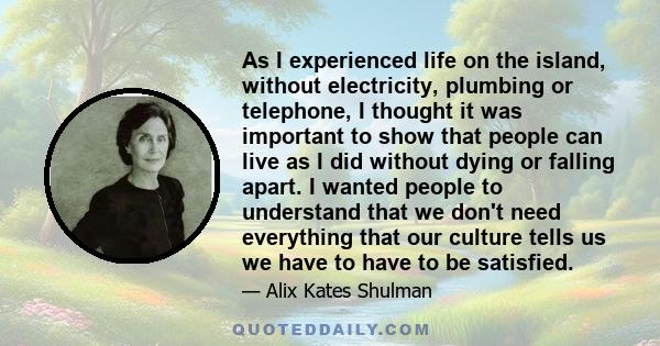 As I experienced life on the island, without electricity, plumbing or telephone, I thought it was important to show that people can live as I did without dying or falling apart. I wanted people to understand that we