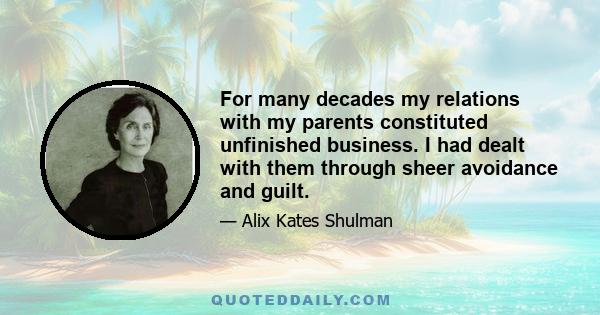 For many decades my relations with my parents constituted unfinished business. I had dealt with them through sheer avoidance and guilt.