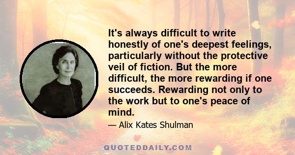 It's always difficult to write honestly of one's deepest feelings, particularly without the protective veil of fiction. But the more difficult, the more rewarding if one succeeds. Rewarding not only to the work but to