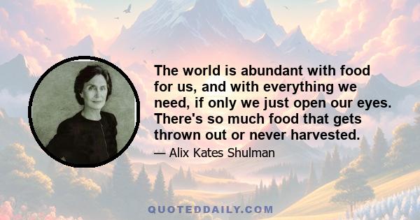 The world is abundant with food for us, and with everything we need, if only we just open our eyes. There's so much food that gets thrown out or never harvested.