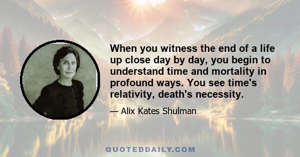 When you witness the end of a life up close day by day, you begin to understand time and mortality in profound ways. You see time's relativity, death's necessity.