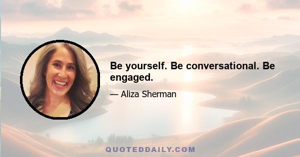 Be yourself. Be conversational. Be engaged.