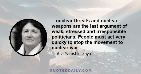 ...nuclear threats and nuclear weapons are the last argument of weak, stressed and irresponsible politicians. People must act very quicky to stop the movement to nuclear war.