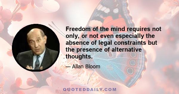 Freedom of the mind requires not only, or not even especially the absence of legal constraints but the presence of alternative thoughts.