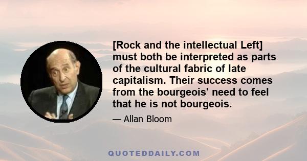 [Rock and the intellectual Left] must both be interpreted as parts of the cultural fabric of late capitalism. Their success comes from the bourgeois' need to feel that he is not bourgeois.