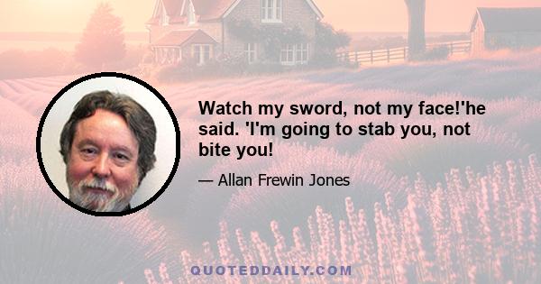 Watch my sword, not my face!'he said. 'I'm going to stab you, not bite you!