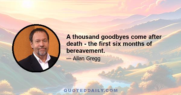 A thousand goodbyes come after death - the first six months of bereavement.