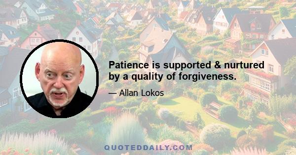 Patience is supported & nurtured by a quality of forgiveness.