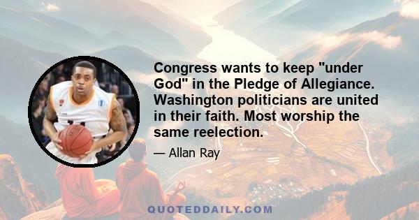 Congress wants to keep under God in the Pledge of Allegiance. Washington politicians are united in their faith. Most worship the same reelection.