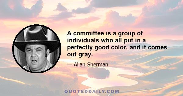 A committee is a group of individuals who all put in a perfectly good color, and it comes out gray.