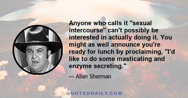 Anyone who calls it sexual intercourse can't possibly be interested in actually doing it. You might as well announce you're ready for lunch by proclaiming, I'd like to do some masticating and enzyme secreting.