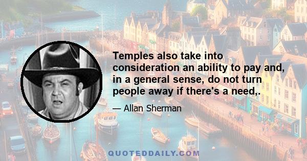 Temples also take into consideration an ability to pay and, in a general sense, do not turn people away if there's a need,.