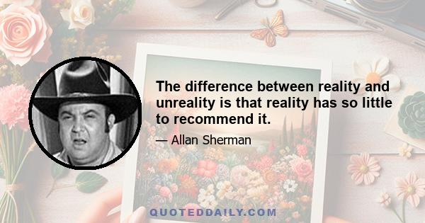 The difference between reality and unreality is that reality has so little to recommend it.