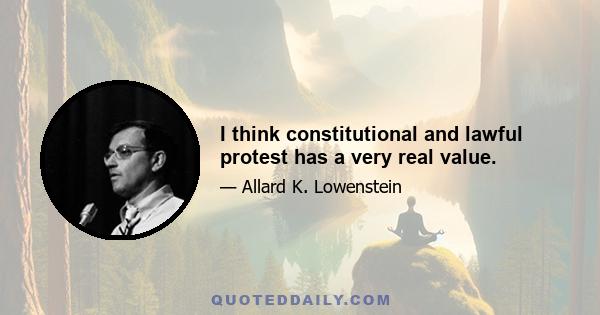 I think constitutional and lawful protest has a very real value.
