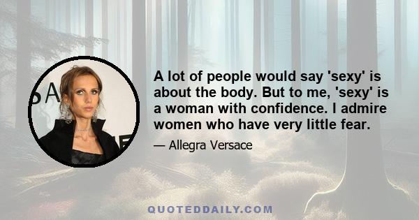 A lot of people would say 'sexy' is about the body. But to me, 'sexy' is a woman with confidence. I admire women who have very little fear.