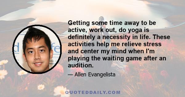 Getting some time away to be active, work out, do yoga is definitely a necessity in life. These activities help me relieve stress and center my mind when I'm playing the waiting game after an audition.