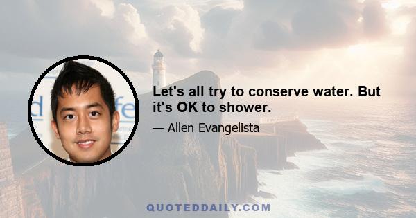 Let's all try to conserve water. But it's OK to shower.