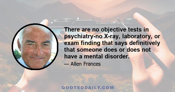 There are no objective tests in psychiatry-no X-ray, laboratory, or exam finding that says definitively that someone does or does not have a mental disorder.