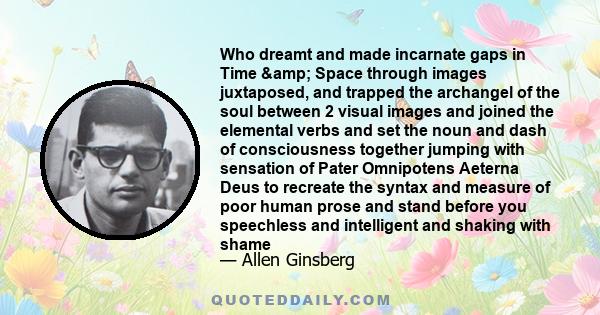 Who dreamt and made incarnate gaps in Time & Space through images juxtaposed, and trapped the archangel of the soul between 2 visual images and joined the elemental verbs and set the noun and dash of consciousness