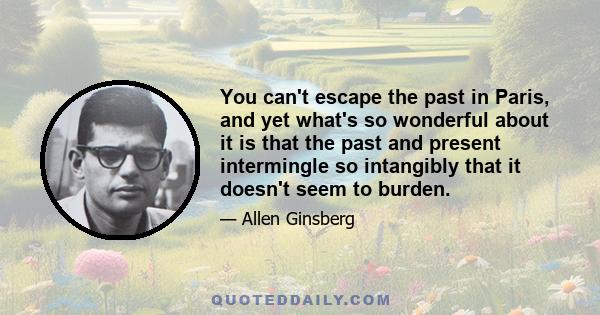 You can't escape the past in Paris, and yet what's so wonderful about it is that the past and present intermingle so intangibly that it doesn't seem to burden.