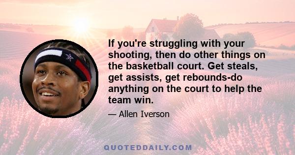 If you're struggling with your shooting, then do other things on the basketball court. Get steals, get assists, get rebounds-do anything on the court to help the team win.