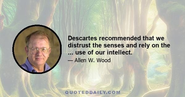 Descartes recommended that we distrust the senses and rely on the ... use of our intellect.