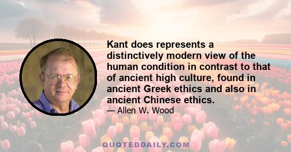 Kant does represents a distinctively modern view of the human condition in contrast to that of ancient high culture, found in ancient Greek ethics and also in ancient Chinese ethics.