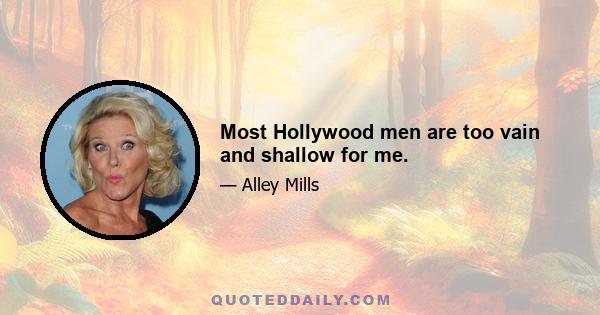 Most Hollywood men are too vain and shallow for me.