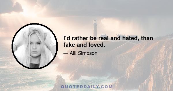 I'd rather be real and hated, than fake and loved.