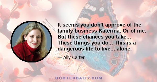 It seems you don't approve of the family business Katerina. Or of me. But these chances you take... These things you do... This is a dangerous life to live... alone.